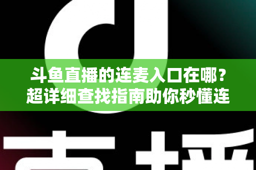 斗鱼直播的连麦入口在哪？超详细查找指南助你秒懂连麦功能，轻松开启高人气互动直播