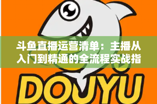 斗鱼直播运营清单:主播从入门到精通的全流程实战指南 斗鱼直播运营清单:主播从入门到精通的全流程实战指南