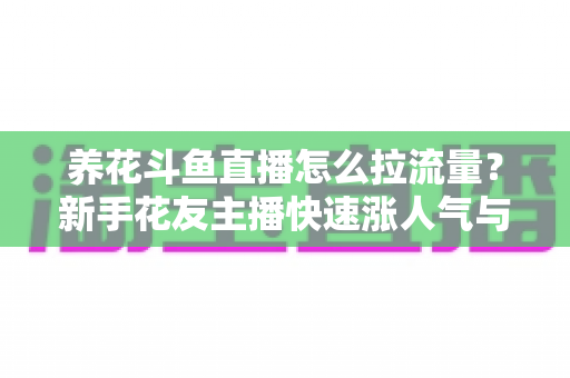 养花斗鱼直播怎么拉流量?新手花友主播快速涨人气与引流的实战全攻略 养花斗鱼直播怎么拉流量?新手花友主播快速涨人气与引流的实战全攻略