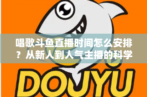 唱歌斗鱼直播时间怎么安排？从新人到人气主播的科学排播全攻略