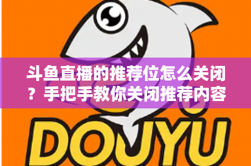斗鱼直播的推荐位怎么关闭?手把手教你关闭推荐内容,打造清爽观看体验 斗鱼直播的推荐位怎么关闭?手把手教你关闭推荐内容,打造清爽观看体验