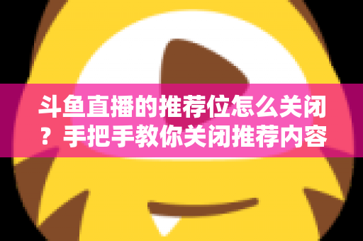 斗鱼直播的推荐位怎么关闭?手把手教你关闭推荐内容,打造清爽观看体验 斗鱼直播的推荐位怎么关闭?手把手教你关闭推荐内容,打造清爽观看体验