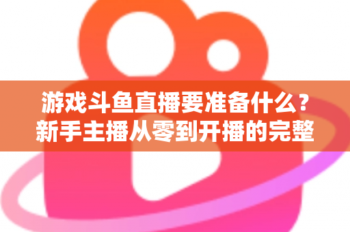 游戏斗鱼直播要准备什么?新手主播从零到开播的完整准备攻略 游戏斗鱼直播要准备什么?新手主播从零到开播的完整准备攻略