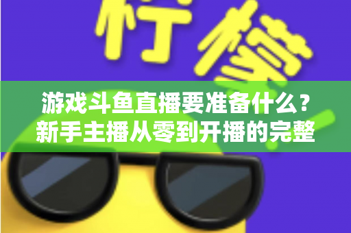 游戏斗鱼直播要准备什么？新手主播从零到开播的完整准备攻略
