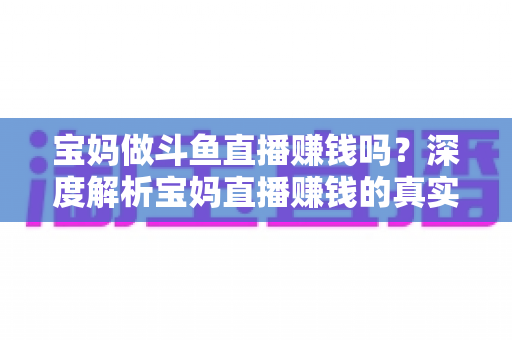 宝妈做斗鱼直播赚钱吗?深度解析宝妈直播赚钱的真实收入、优势与实用入门攻略 宝妈做斗鱼直播赚钱吗?深度解析宝妈直播赚钱的真实收入、优势与实用入门攻略