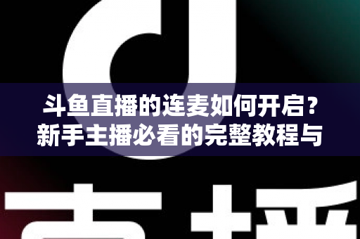 斗鱼直播的连麦如何开启？新手主播必看的完整教程与实用技巧全解析