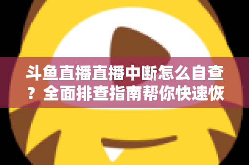 斗鱼直播直播中断怎么自查?全面排查指南帮你快速恢复直播 斗鱼直播直播中断怎么自查?全面排查指南帮你快速恢复直播