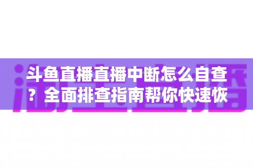 斗鱼直播直播中断怎么自查?全面排查指南帮你快速恢复直播 斗鱼直播直播中断怎么自查?全面排查指南帮你快速恢复直播