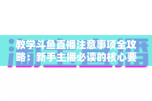 教学斗鱼直播注意事项全攻略：新手主播必读的核心要点与实用指南