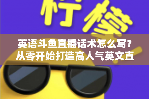 英语斗鱼直播话术怎么写？从零开始打造高人气英文直播间的实用指南