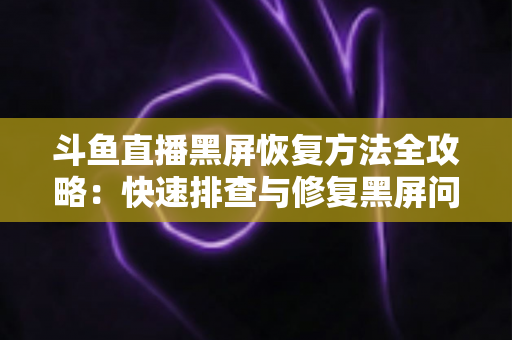 斗鱼直播黑屏恢复方法全攻略：快速排查与修复黑屏问题的实用指南