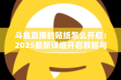 斗鱼直播的贴纸怎么开启：2025最新详细开启教程与使用指南