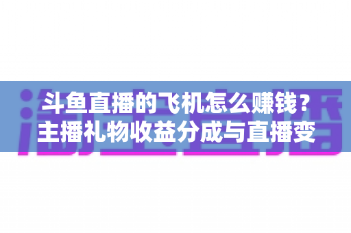 斗鱼直播的飞机怎么赚钱?主播礼物收益分成与直播变现全攻略 斗鱼直播的飞机怎么赚钱?主播礼物收益分成与直播变现全攻略