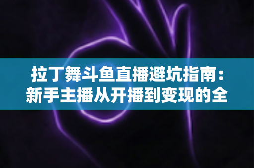 拉丁舞斗鱼直播避坑指南：新手主播从开播到变现的全程防雷手册