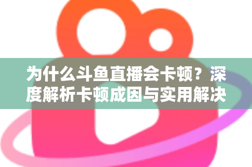 为什么斗鱼直播会卡顿？深度解析卡顿成因与实用解决方案全指南