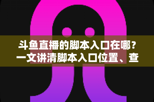 斗鱼直播的脚本入口在哪？一文讲清脚本入口位置、查找方法与合规使用指南