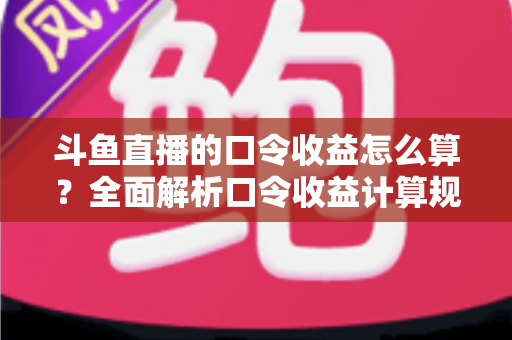 斗鱼直播的口令收益怎么算?全面解析口令收益计算规则、结算流程与提升技巧的实用指南 斗鱼直播的口令收益怎么算?全面解析口令收益计算规则、结算流程与提升技巧的实用指南