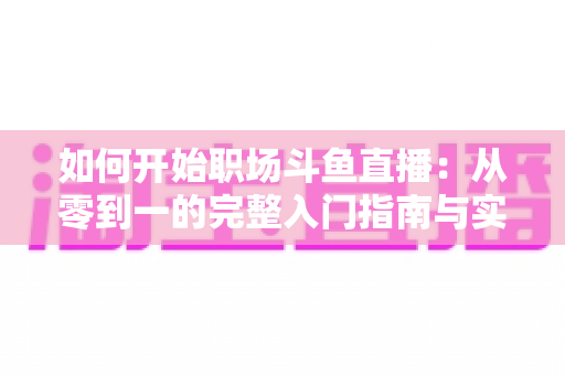 如何开始职场斗鱼直播：从零到一的完整入门指南与实战技巧