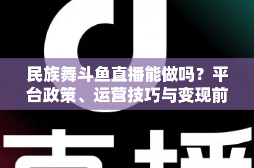 民族舞斗鱼直播能做吗?平台政策、运营技巧与变现前景全解析 民族舞斗鱼直播能做吗?平台政策、运营技巧与变现前景全解析