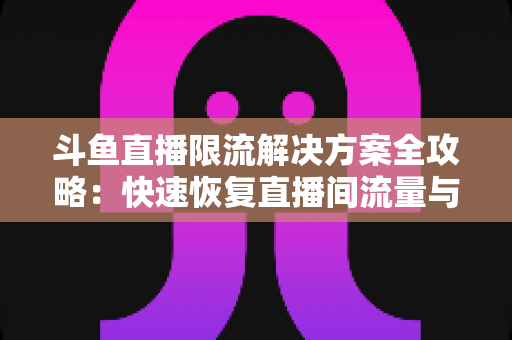 斗鱼直播限流解决方案全攻略：快速恢复直播间流量与人气的实用指南