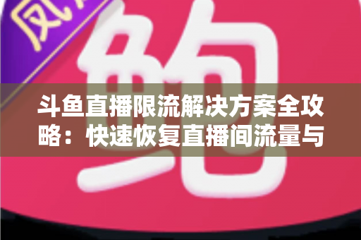 斗鱼直播限流解决方案全攻略：快速恢复直播间流量与人气的实用指南