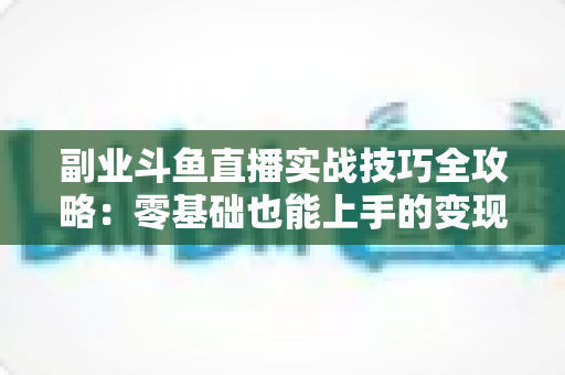 副业斗鱼直播实战技巧全攻略：零基础也能上手的变现指南