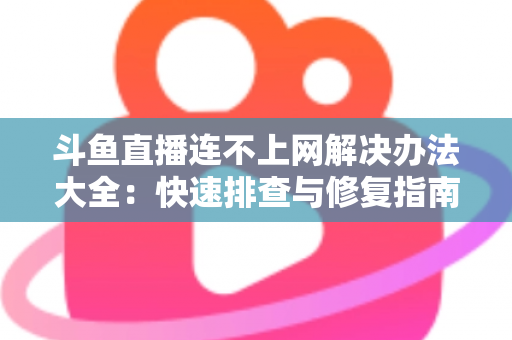 斗鱼直播连不上网解决办法大全：快速排查与修复指南，助你畅享流畅直播