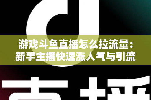 游戏斗鱼直播怎么拉流量：新手主播快速涨人气与引流实战全攻略