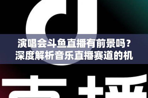 演唱会斗鱼直播有前景吗?深度解析音乐直播赛道的机遇、挑战与变现潜力 演唱会斗鱼直播有前景吗?深度解析音乐直播赛道的机遇、挑战与变现潜力