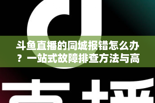 斗鱼直播的同城报错怎么办?一站式故障排查方法与高效解决技巧全解析 斗鱼直播的同城报错怎么办?一站式故障排查方法与高效解决技巧全解析