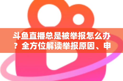斗鱼直播总是被举报怎么办？全方位解读举报原因、申诉流程与预防技巧，让你安心直播不再恐慌
