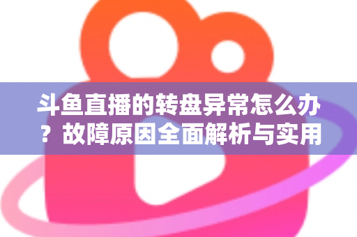 斗鱼直播的转盘异常怎么办？故障原因全面解析与实用解决方法一步到位