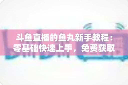斗鱼直播的鱼丸新手教程:零基础快速上手,免费获取鱼丸不再难 斗鱼直播的鱼丸新手教程:零基础快速上手,免费获取鱼丸不再难
