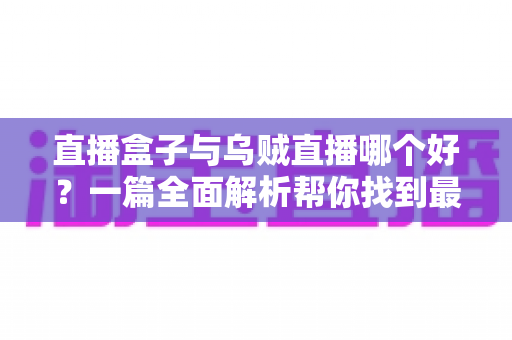 直播盒子与乌贼直播哪个好？一篇全面解析帮你找到最适合的观赛利器