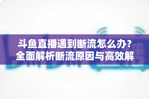 斗鱼直播遇到断流怎么办?全面解析断流原因与高效解决方案指南 斗鱼直播遇到断流怎么办?全面解析断流原因与高效解决方案指南