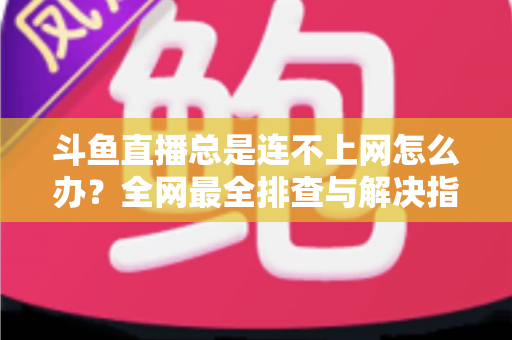 斗鱼直播总是连不上网怎么办?全网最全排查与解决指南帮你快速恢复观看体验 斗鱼直播总是连不上网怎么办?全网最全排查与解决指南帮你快速恢复观看体验