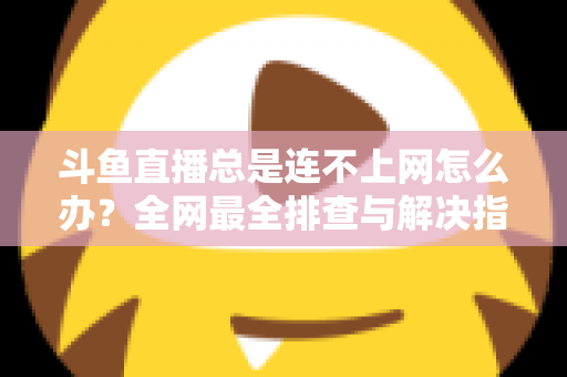 斗鱼直播总是连不上网怎么办？全网最全排查与解决指南帮你快速恢复观看体验