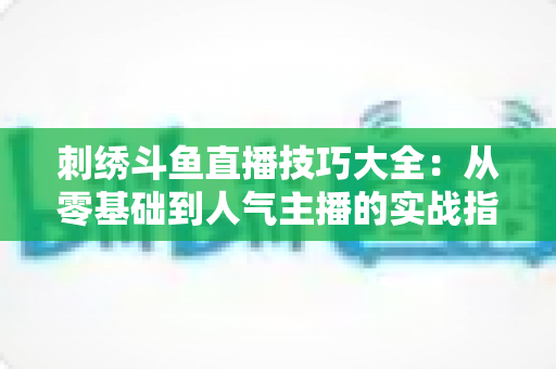 刺绣斗鱼直播技巧大全:从零基础到人气主播的实战指南 刺绣斗鱼直播技巧大全:从零基础到人气主播的实战指南