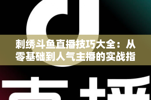 刺绣斗鱼直播技巧大全：从零基础到人气主播的实战指南
