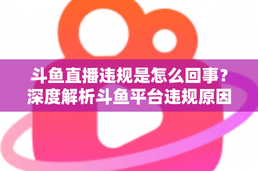 斗鱼直播违规是怎么回事?深度解析斗鱼平台违规原因、处罚规则与实用避坑指南 斗鱼直播违规是怎么回事?深度解析斗鱼平台违规原因、处罚规则与实用避坑指南