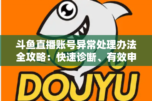斗鱼直播账号异常处理办法全攻略：快速诊断、有效申诉与预防技巧一站式指南