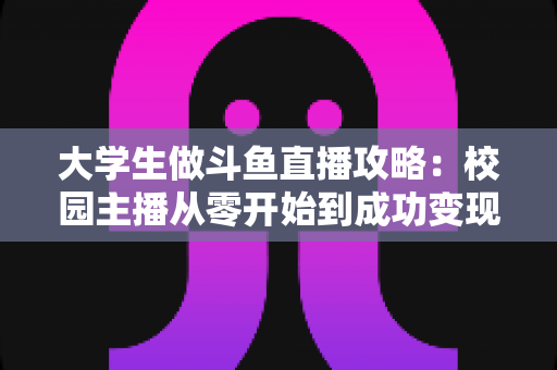 大学生做斗鱼直播攻略:校园主播从零开始到成功变现的完整实战指南 大学生做斗鱼直播攻略:校园主播从零开始到成功变现的完整实战指南