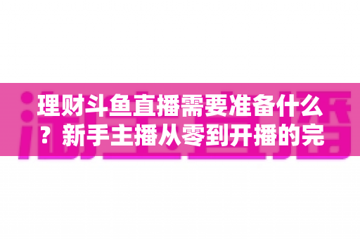 理财斗鱼直播需要准备什么?新手主播从零到开播的完整指南 理财斗鱼直播需要准备什么?新手主播从零到开播的完整指南