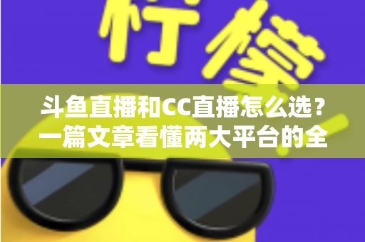 斗鱼直播和CC直播怎么选?一篇文章看懂两大平台的全方位对比与选择指南 斗鱼直播和CC直播怎么选?一篇文章看懂两大平台的全方位对比与选择指南