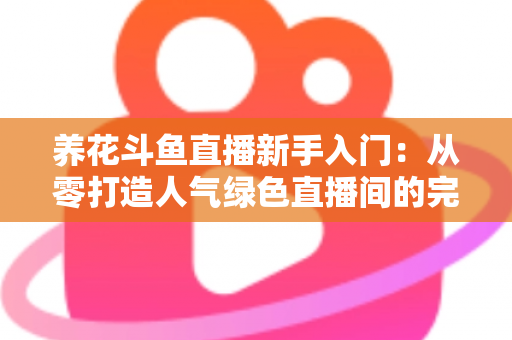 养花斗鱼直播新手入门：从零打造人气绿色直播间的完整指南
