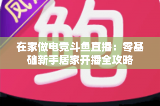 在家做电竞斗鱼直播：零基础新手居家开播全攻略