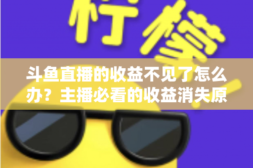斗鱼直播的收益不见了怎么办？主播必看的收益消失原因排查与找回全攻略