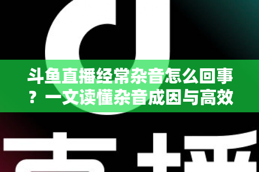 斗鱼直播经常杂音怎么回事?一文读懂杂音成因与高效解决办法 斗鱼直播经常杂音怎么回事?一文读懂杂音成因与高效解决办法