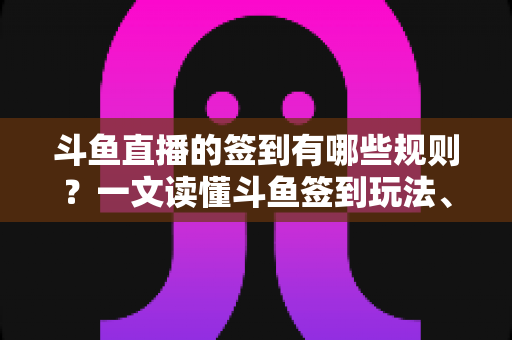斗鱼直播的签到有哪些规则?一文读懂斗鱼签到玩法、奖励与注意事项 斗鱼直播的签到有哪些规则?一文读懂斗鱼签到玩法、奖励与注意事项