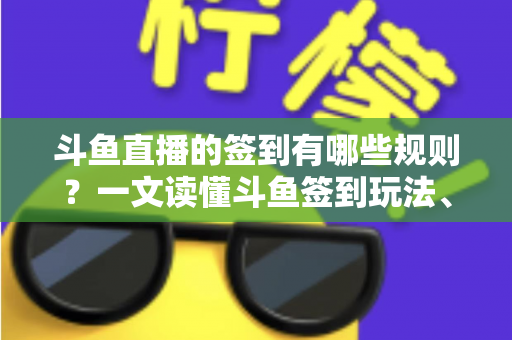 斗鱼直播的签到有哪些规则？一文读懂斗鱼签到玩法、奖励与注意事项